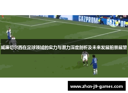 威廉切尔西在足球领域的实力与潜力深度剖析及未来发展前景展望
