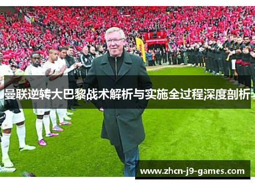 曼联逆转大巴黎战术解析与实施全过程深度剖析