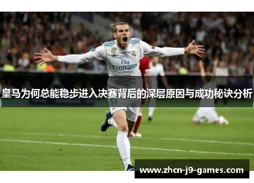 皇马为何总能稳步进入决赛背后的深层原因与成功秘诀分析