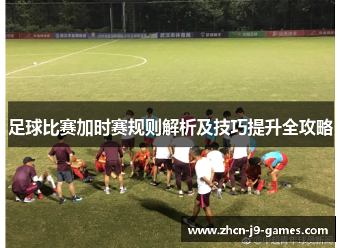 足球比赛加时赛规则解析及技巧提升全攻略