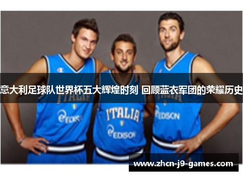 意大利足球队世界杯五大辉煌时刻 回顾蓝衣军团的荣耀历史