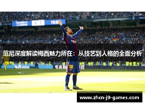 范尼深度解读梅西魅力所在：从技艺到人格的全面分析