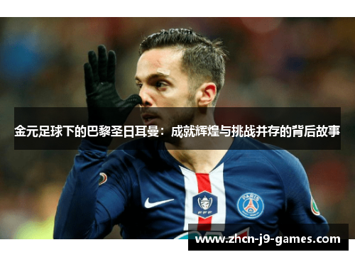 金元足球下的巴黎圣日耳曼：成就辉煌与挑战并存的背后故事