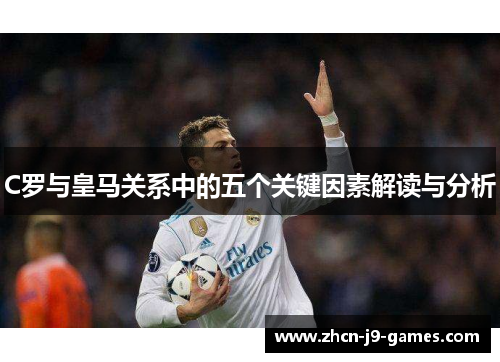 C罗与皇马关系中的五个关键因素解读与分析