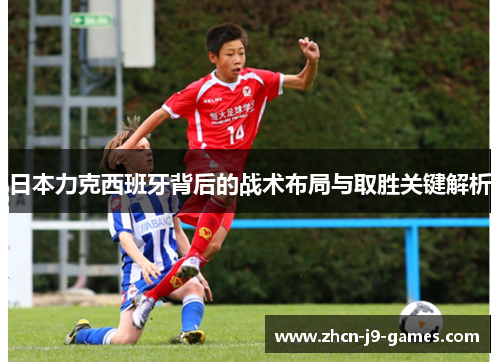 日本力克西班牙背后的战术布局与取胜关键解析