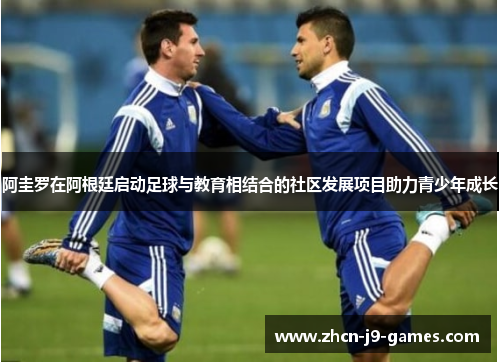 阿圭罗在阿根廷启动足球与教育相结合的社区发展项目助力青少年成长