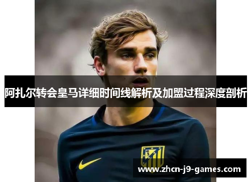 阿扎尔转会皇马详细时间线解析及加盟过程深度剖析