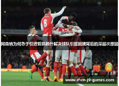 阿森纳为何急于引进哲凯赖什解决球队引援困境背后的深层次原因