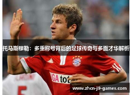 托马斯穆勒：多重称号背后的足球传奇与多面才华解析