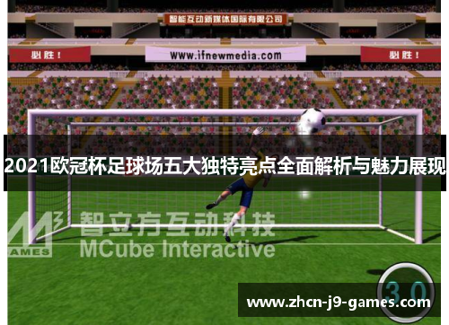 2021欧冠杯足球场五大独特亮点全面解析与魅力展现
