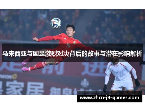 马来西亚与国足激烈对决背后的故事与潜在影响解析
