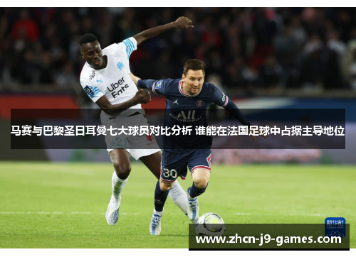 马赛与巴黎圣日耳曼七大球员对比分析 谁能在法国足球中占据主导地位