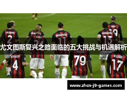 尤文图斯复兴之路面临的五大挑战与机遇解析