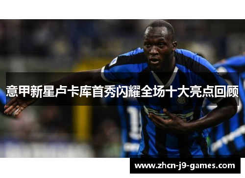 意甲新星卢卡库首秀闪耀全场十大亮点回顾