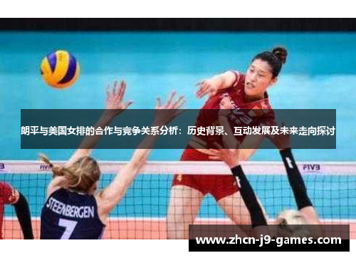 朗平与美国女排的合作与竞争关系分析：历史背景、互动发展及未来走向探讨