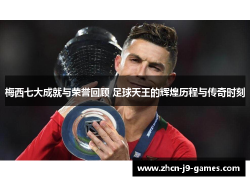 梅西七大成就与荣誉回顾 足球天王的辉煌历程与传奇时刻