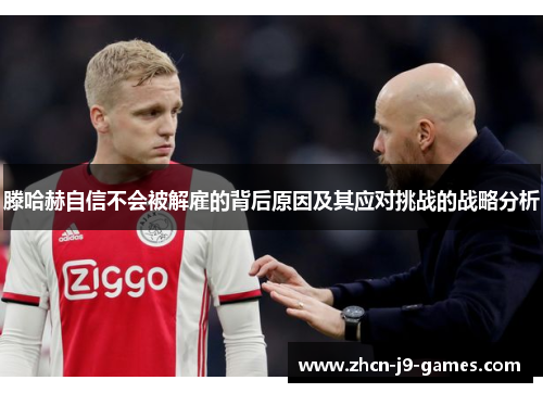 滕哈赫自信不会被解雇的背后原因及其应对挑战的战略分析