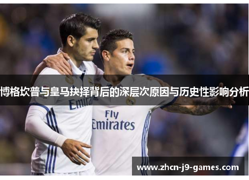 博格坎普与皇马抉择背后的深层次原因与历史性影响分析
