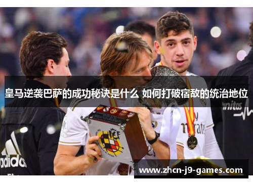 皇马逆袭巴萨的成功秘诀是什么 如何打破宿敌的统治地位