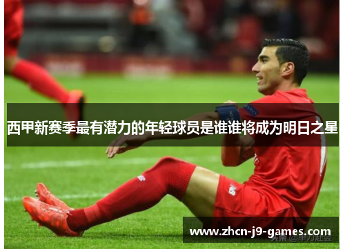 西甲新赛季最有潜力的年轻球员是谁谁将成为明日之星