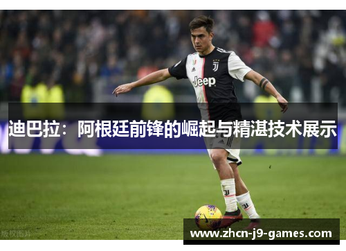 迪巴拉：阿根廷前锋的崛起与精湛技术展示