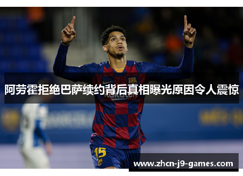 阿劳霍拒绝巴萨续约背后真相曝光原因令人震惊