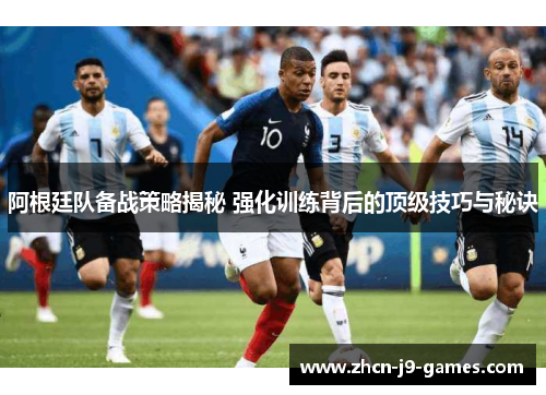 阿根廷队备战策略揭秘 强化训练背后的顶级技巧与秘诀
