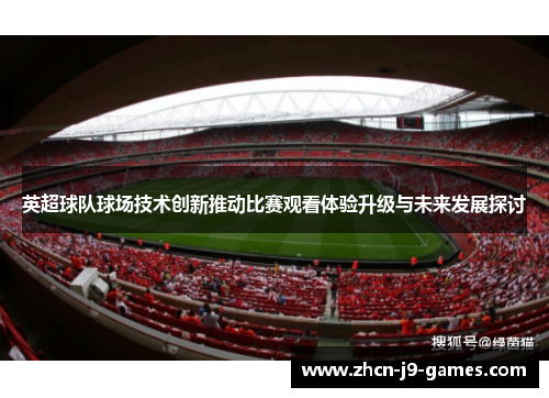 英超球队球场技术创新推动比赛观看体验升级与未来发展探讨