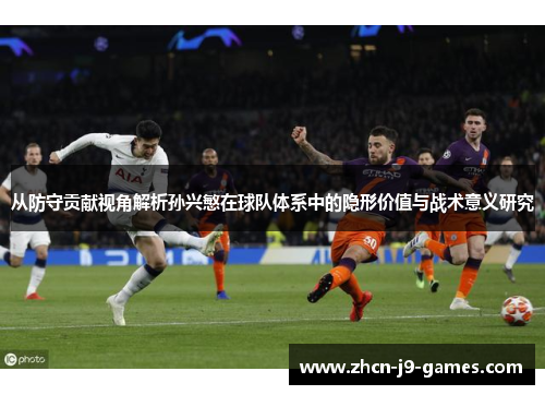 从防守贡献视角解析孙兴慜在球队体系中的隐形价值与战术意义研究