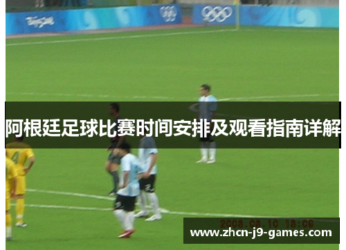 阿根廷足球比赛时间安排及观看指南详解