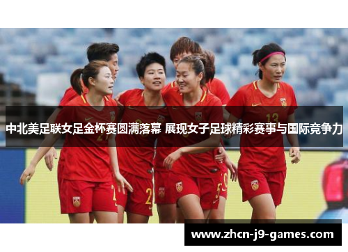 中北美足联女足金杯赛圆满落幕 展现女子足球精彩赛事与国际竞争力