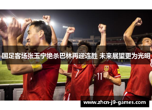 国足客场张玉宁绝杀巴林再迎连胜 未来展望更为光明
