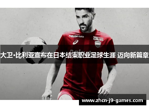 大卫·比利亚宣布在日本结束职业足球生涯 迈向新篇章