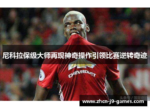 尼科拉保级大师再现神奇操作引领比赛逆转奇迹