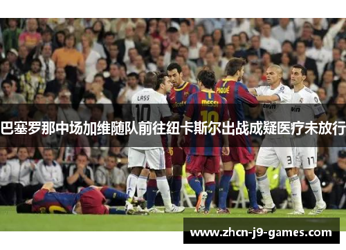 巴塞罗那中场加维随队前往纽卡斯尔出战成疑医疗未放行