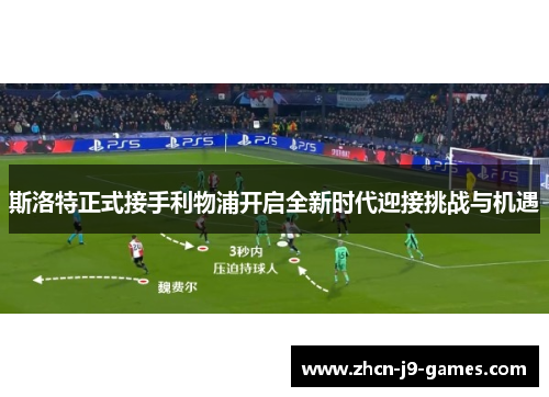 斯洛特正式接手利物浦开启全新时代迎接挑战与机遇