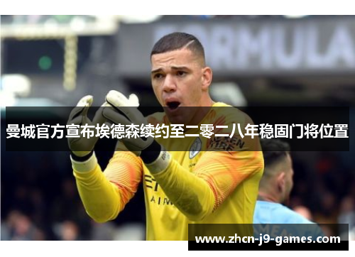 曼城官方宣布埃德森续约至二零二八年稳固门将位置
