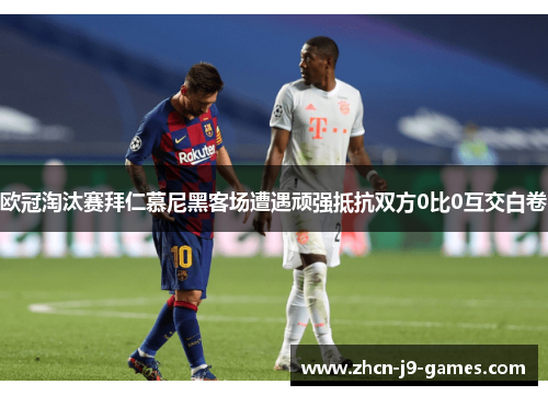 欧冠淘汰赛拜仁慕尼黑客场遭遇顽强抵抗双方0比0互交白卷