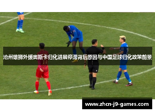 沧州雄狮外援奥斯卡归化进展停滞背后原因与中国足球归化政策前景